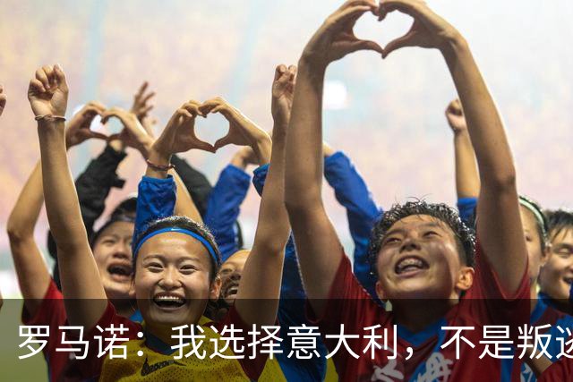 罗马诺：我选择意大利，不是叛逃，只是被爱感动了